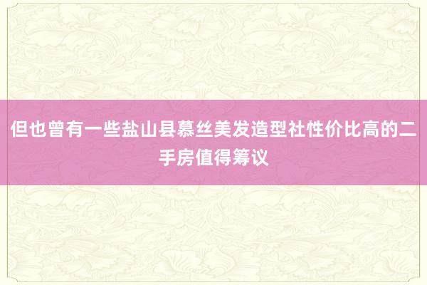 但也曾有一些盐山县慕丝美发造型社性价比高的二手房值得筹议