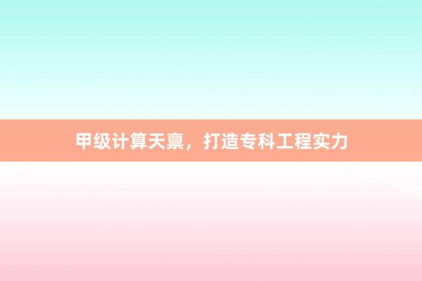甲级计算天禀,打造专科工程实力